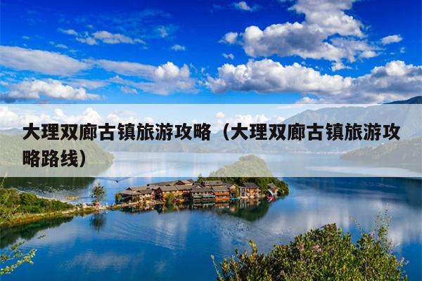 大理双廊古镇旅游攻略（大理双廊古镇旅游攻略路线）