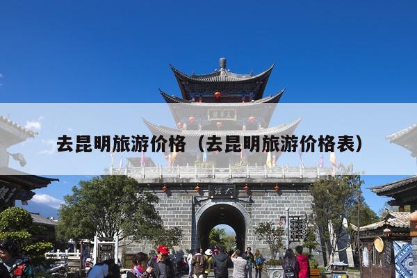 去昆明旅游价格（去昆明旅游价格表）