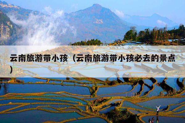 云南旅游带小孩（云南旅游带小孩必去的景点）