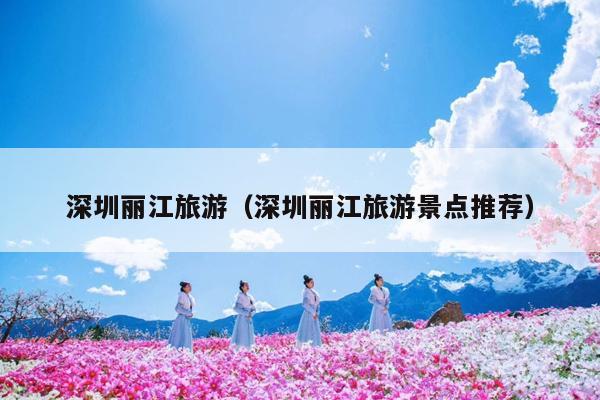 深圳丽江旅游（深圳丽江旅游景点推荐）