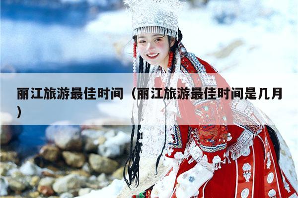 丽江旅游最佳时间（丽江旅游最佳时间是几月）
