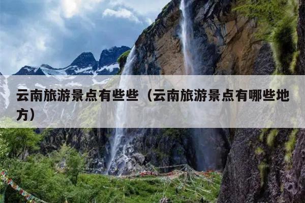 云南旅游景点有些些（云南旅游景点有哪些地方）