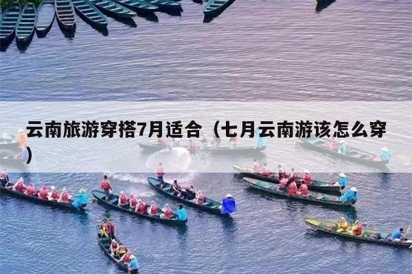 云南旅游穿搭7月适合（七月云南游该怎么穿）