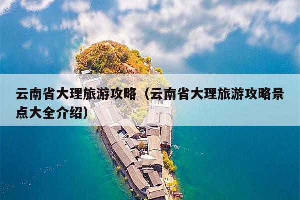 云南省大理旅游攻略（云南省大理旅游攻略景点大全介绍）