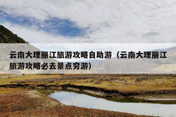 云南大理丽江旅游攻略自助游（云南大理丽江旅游攻略必去景点穷游）