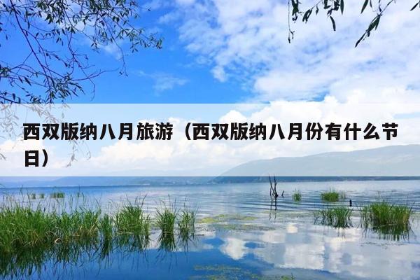 西双版纳八月旅游（西双版纳八月份有什么节日）