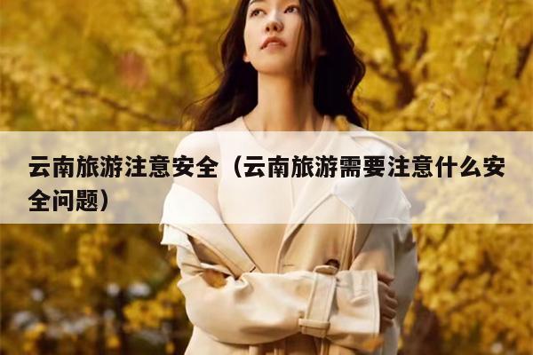 云南旅游注意安全（云南旅游需要注意什么安全问题）