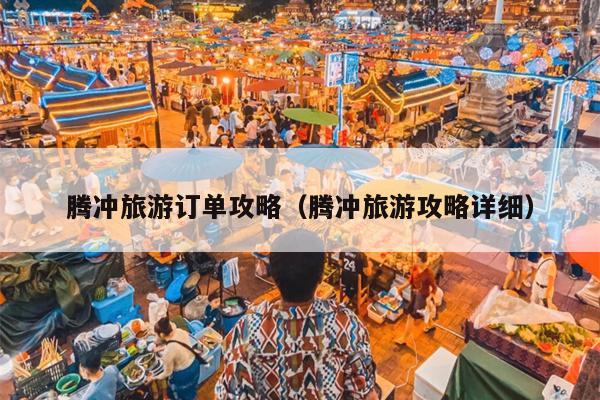 腾冲旅游订单攻略（腾冲旅游攻略详细）