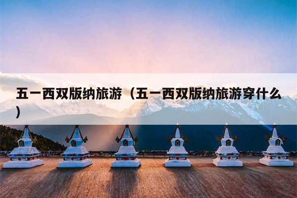 五一西双版纳旅游（五一西双版纳旅游穿什么）