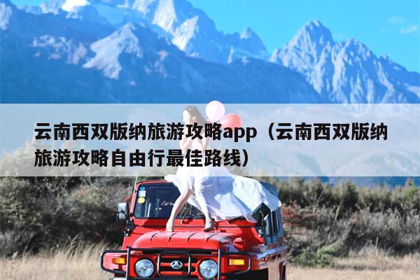 云南西双版纳旅游攻略app（云南西双版纳旅游攻略自由行最佳路线）