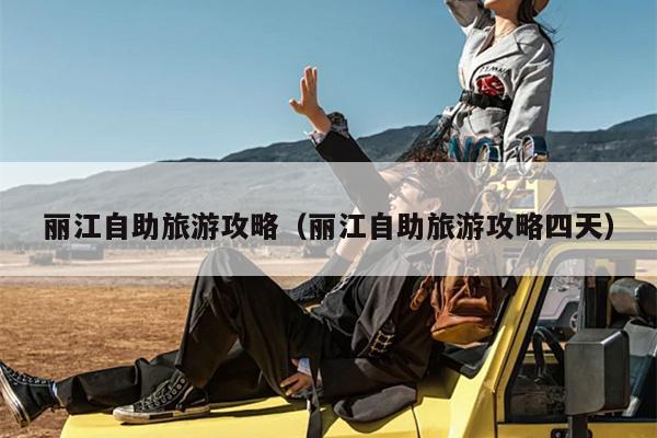 丽江自助旅游攻略（丽江自助旅游攻略四天）