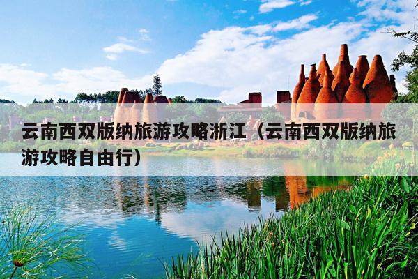 云南西双版纳旅游攻略浙江（云南西双版纳旅游攻略自由行）