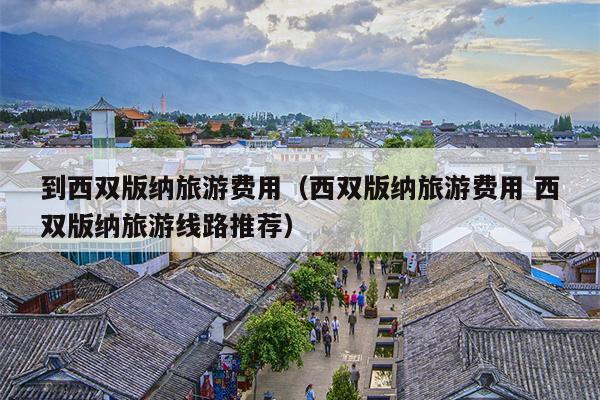 到西双版纳旅游费用（西双版纳旅游费用 西双版纳旅游线路推荐）