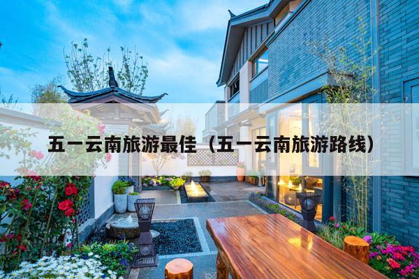 五一云南旅游最佳（五一云南旅游路线）