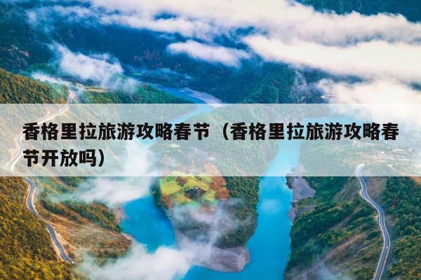 香格里拉旅游攻略春节（香格里拉旅游攻略春节开放吗）