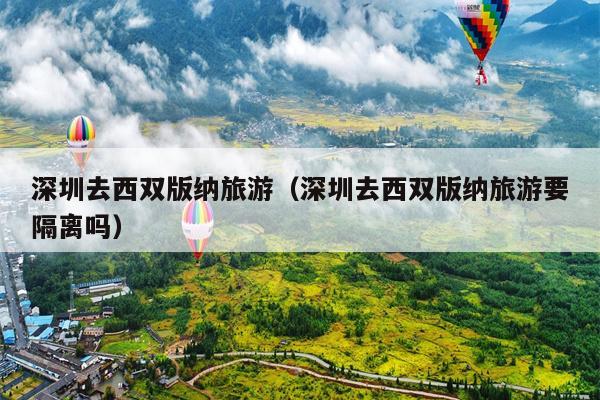 深圳去西双版纳旅游（深圳去西双版纳旅游要隔离吗）