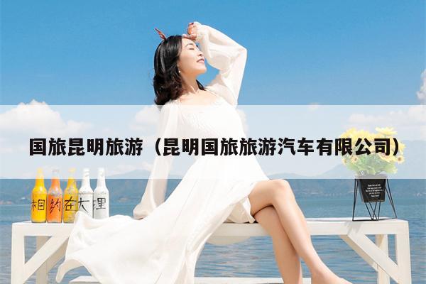 国旅昆明旅游（昆明国旅旅游汽车有限公司）