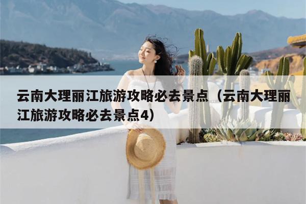 云南大理丽江旅游攻略必去景点（云南大理丽江旅游攻略必去景点4）