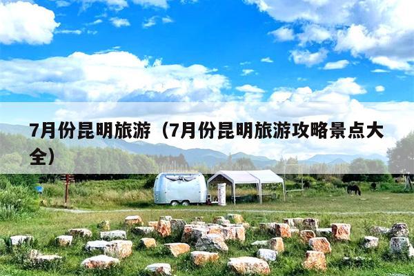 7月份昆明旅游（7月份昆明旅游攻略景点大全）