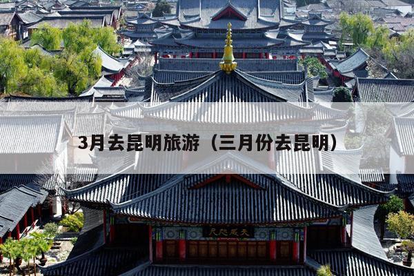 3月去昆明旅游（三月份去昆明）