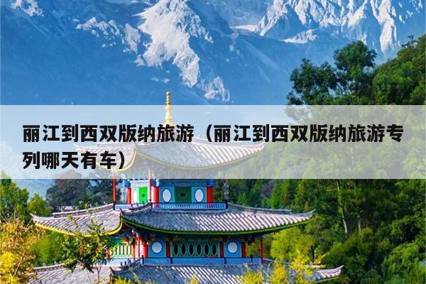 丽江到西双版纳旅游（丽江到西双版纳旅游专列哪天有车）