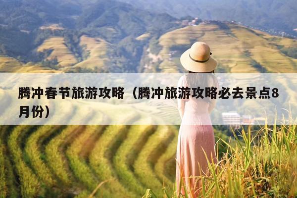 腾冲春节旅游攻略（腾冲旅游攻略必去景点8月份）