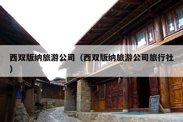 西双版纳旅游公司（西双版纳旅游公司旅行社）