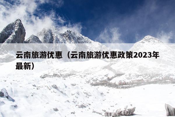 云南旅游优惠（云南旅游优惠政策2023年最新）