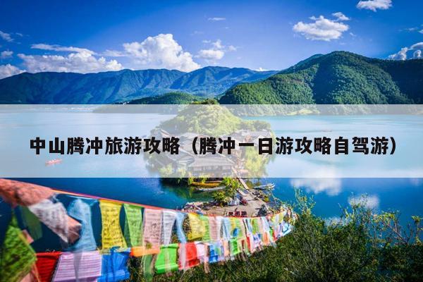 中山腾冲旅游攻略（腾冲一日游攻略自驾游）