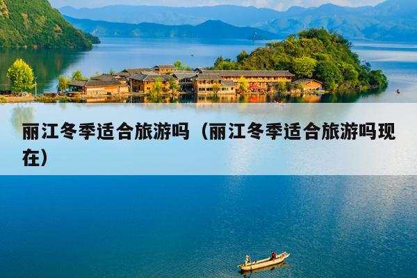 丽江冬季适合旅游吗（丽江冬季适合旅游吗现在）