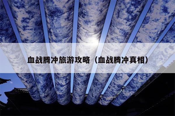 血战腾冲旅游攻略（血战腾冲真相）
