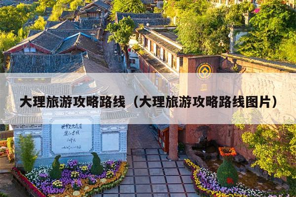 大理旅游攻略路线（大理旅游攻略路线图片）
