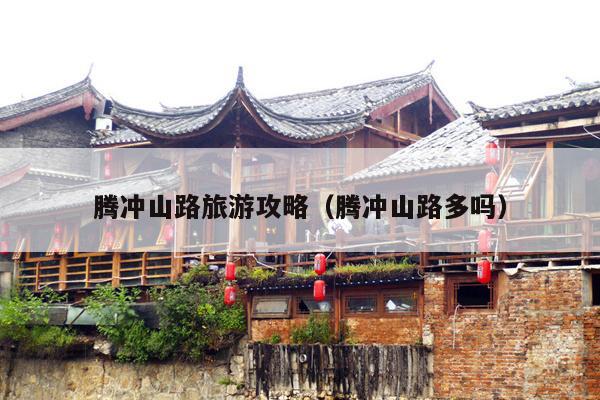 腾冲山路旅游攻略（腾冲山路多吗）