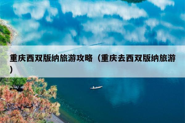 重庆西双版纳旅游攻略（重庆去西双版纳旅游）