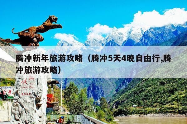 腾冲新年旅游攻略（腾冲5天4晚自由行,腾冲旅游攻略）