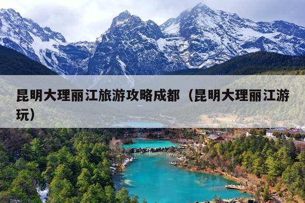 昆明大理丽江旅游攻略成都（昆明大理丽江游玩）