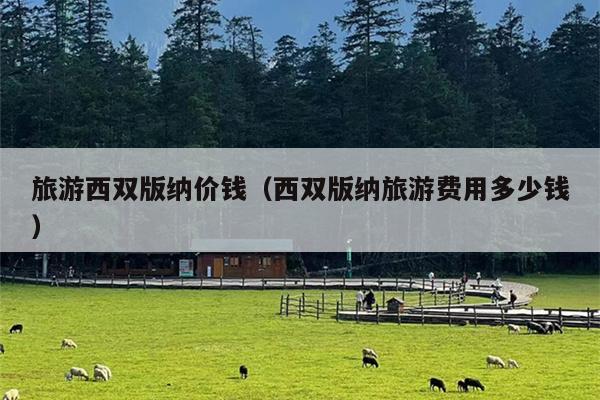 旅游西双版纳价钱（西双版纳旅游费用多少钱）