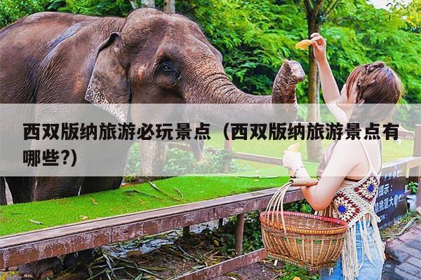西双版纳旅游必玩景点（西双版纳旅游景点有哪些?）