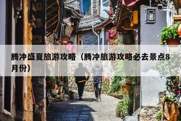 腾冲盛夏旅游攻略（腾冲旅游攻略必去景点8月份）