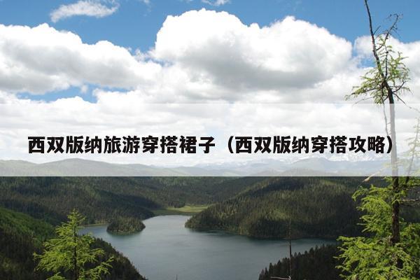 西双版纳旅游穿搭裙子（西双版纳穿搭攻略）