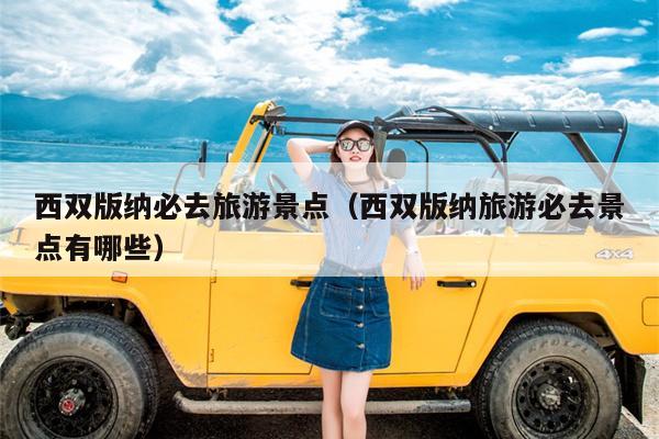 西双版纳必去旅游景点（西双版纳旅游必去景点有哪些）