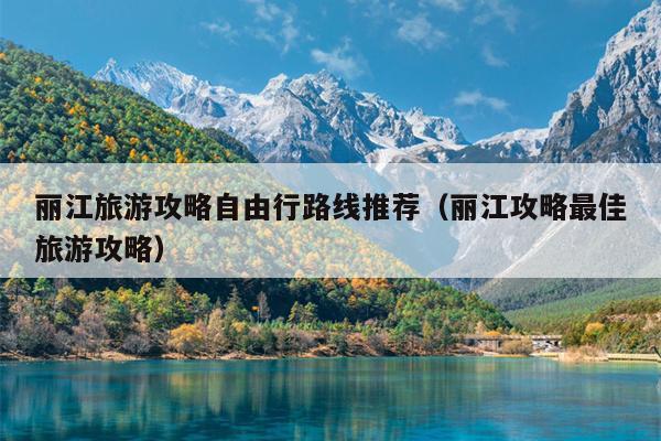丽江旅游攻略自由行路线推荐（丽江攻略最佳旅游攻略）