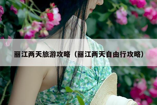 丽江两天旅游攻略（丽江两天自由行攻略）