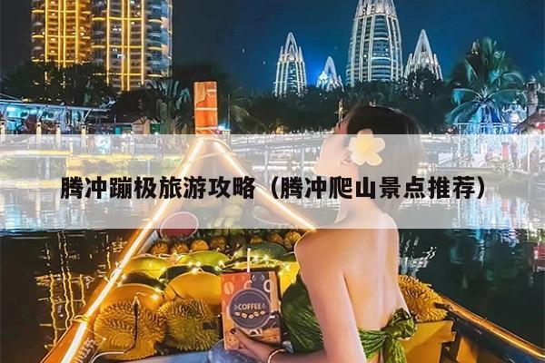 腾冲蹦极旅游攻略（腾冲爬山景点推荐）