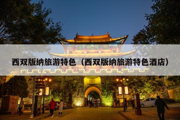 西双版纳旅游特色（西双版纳旅游特色酒店）