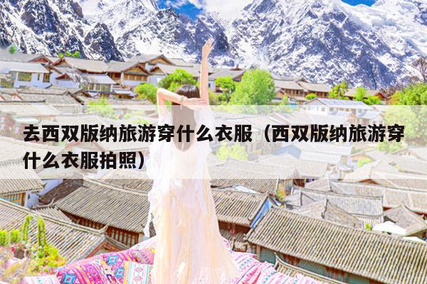 去西双版纳旅游穿什么衣服（西双版纳旅游穿什么衣服拍照）