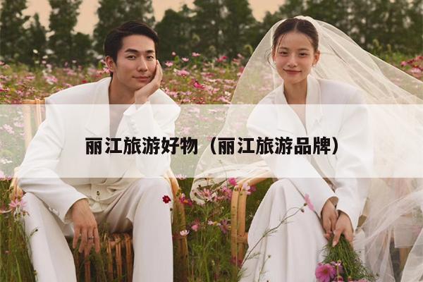 丽江旅游好物（丽江旅游品牌）