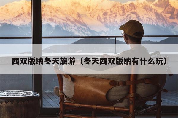 西双版纳冬天旅游（冬天西双版纳有什么玩）