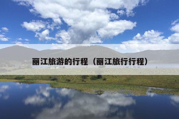 丽江旅游的行程（丽江旅行行程）