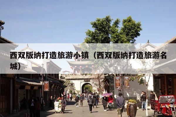 西双版纳打造旅游小镇（西双版纳打造旅游名城）